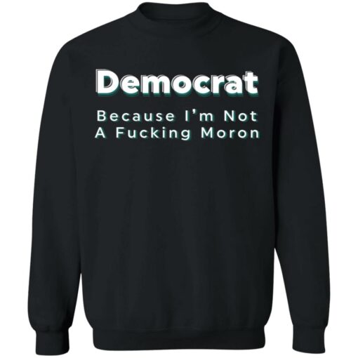 Democrat because i’m not a fcking moron shirt Shirt Sweatshirt Long Sleeve Hoodie Tank Mug