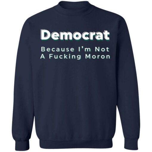 Democrat because i’m not a fcking moron shirt Shirt Sweatshirt Long Sleeve Hoodie Tank Mug