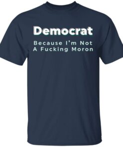 Democrat because i’m not a fcking moron shirt Shirt Sweatshirt Long Sleeve Hoodie Tank Mug 6 Democrat because i'm not a fcking moron shirt Shirt Sweatshirt Long Sleeve Hoodie Tank Mug 6