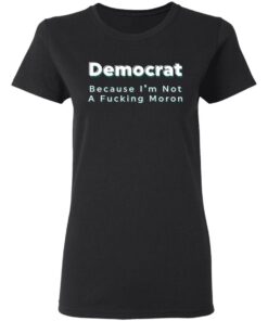 Democrat because i’m not a fcking moron shirt Shirt Sweatshirt Long Sleeve Hoodie Tank Mug 7 Democrat because i'm not a fcking moron shirt Shirt Sweatshirt Long Sleeve Hoodie Tank Mug 7