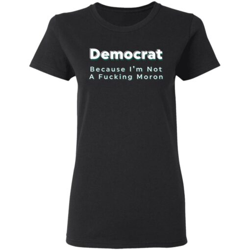 Democrat because i’m not a fcking moron shirt Shirt Sweatshirt Long Sleeve Hoodie Tank Mug