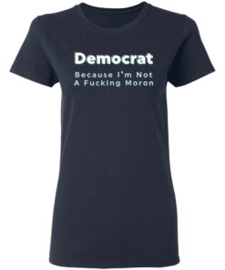 Democrat because i’m not a fcking moron shirt Shirt Sweatshirt Long Sleeve Hoodie Tank Mug 8 Democrat because i'm not a fcking moron shirt Shirt Sweatshirt Long Sleeve Hoodie Tank Mug 8