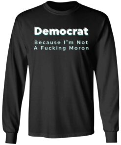 Democrat because i’m not a fcking moron shirt Shirt Sweatshirt Long Sleeve Hoodie Tank Mug 9 Democrat because i'm not a fcking moron shirt Shirt Sweatshirt Long Sleeve Hoodie Tank Mug 9