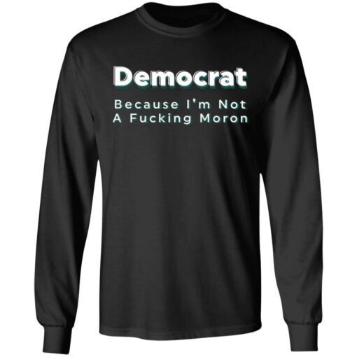 Democrat because i’m not a fcking moron shirt Shirt Sweatshirt Long Sleeve Hoodie Tank Mug