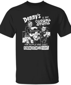 Denny is just waffle house for people who don’t know how to fight shirt