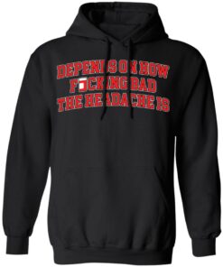 Depends on how fucking bad the headache is shirt Shirt Sweatshirt Long Sleeve Hoodie Tank Mug 2 Depends on how fucking bad the headache is shirt Shirt Sweatshirt Long Sleeve Hoodie Tank Mug 2
