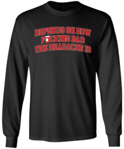 Depends on how fucking bad the headache is shirt Shirt Sweatshirt Long Sleeve Hoodie Tank Mug 9 Depends on how fucking bad the headache is shirt Shirt Sweatshirt Long Sleeve Hoodie Tank Mug 9