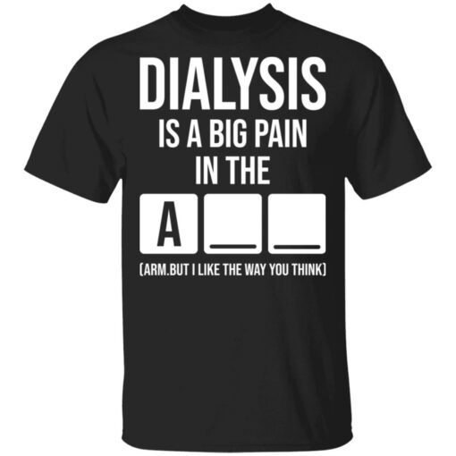 Dialysis is a big pain in the arm but i like the way you think shirt Shirt