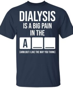 Dialysis is a big pain in the arm but i like the way you think shirt Shirt 6 Dialysis is a big pain in the arm but i like the way you think shirt Shirt 6