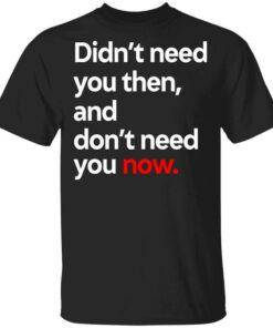 Didn’t Need You Then And Don’t Need You Now T-Shirts