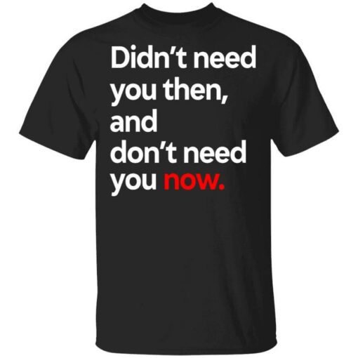 Didn’t Need You Then And Don’t Need You Now T-Shirts