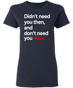Didn’t Need You Then And Don’t Need You Now T-Shirts
