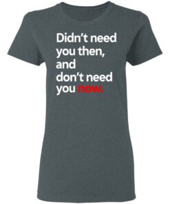 Didn't Need You Then And Don't Need You Now T-Shirts 2 Didnt Need You Then And Dont Need You Now T Shirts 11