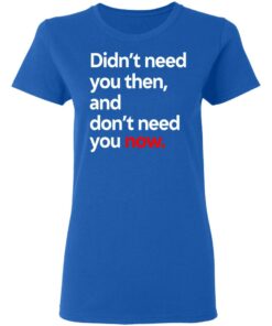 Didn't Need You Then And Don't Need You Now T-Shirts 3 Didnt Need You Then And Dont Need You Now T Shirts 12