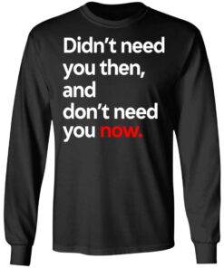 Didn't Need You Then And Don't Need You Now T-Shirts 4 Didnt Need You Then And Dont Need You Now T Shirts 13