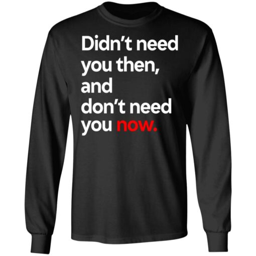 Didn’t Need You Then And Don’t Need You Now T-Shirts