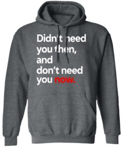 Didn't Need You Then And Don't Need You Now T-Shirts 6 Didnt Need You Then And Dont Need You Now T Shirts 3