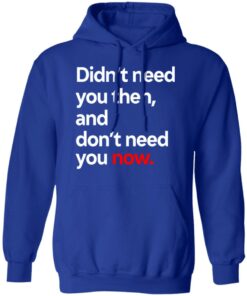 Didn't Need You Then And Don't Need You Now T-Shirts 8 Didnt Need You Then And Dont Need You Now T Shirts 5