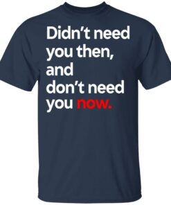 Didn't Need You Then And Don't Need You Now T-Shirts 10 Didnt Need You Then And Dont Need You Now T Shirts 7