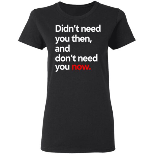 Didn’t Need You Then And Don’t Need You Now T-Shirts