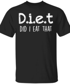 Diet did I eat that shirt Shirt Sweatshirt Long Sleeve Hoodie Tank Mug