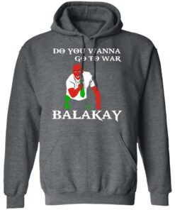 Do You Wanna Go To War Balakay T-Shirts, Hoodies Shirt Sweatshirt Long Sleeve Hoodie Tank Mug 3 Do You Wanna Go To War Balakay T Shirts Hoodies Shirt Sweatshirt Long Sleeve Hoodie Tank Mug 12