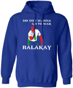 Do You Wanna Go To War Balakay T-Shirts, Hoodies Shirt Sweatshirt Long Sleeve Hoodie Tank Mug 4 Do You Wanna Go To War Balakay T Shirts Hoodies Shirt Sweatshirt Long Sleeve Hoodie Tank Mug 2