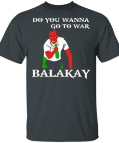 Do You Wanna Go To War Balakay T-Shirts, Hoodies Shirt Sweatshirt Long Sleeve Hoodie Tank Mug 5 Do You Wanna Go To War Balakay T Shirts Hoodies Shirt Sweatshirt Long Sleeve Hoodie Tank Mug 3