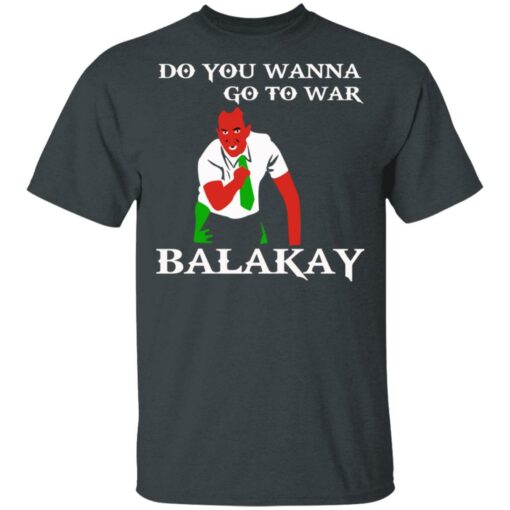 Do You Wanna Go To War Balakay T-Shirts, Hoodies Shirt Sweatshirt Long Sleeve Hoodie Tank Mug