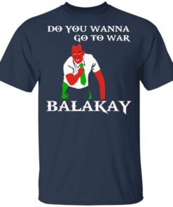 Do You Wanna Go To War Balakay T-Shirts, Hoodies Shirt Sweatshirt Long Sleeve Hoodie Tank Mug 6 Do You Wanna Go To War Balakay T Shirts Hoodies Shirt Sweatshirt Long Sleeve Hoodie Tank Mug 4