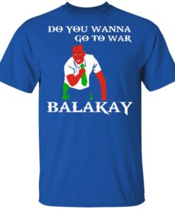 Do You Wanna Go To War Balakay T-Shirts, Hoodies Shirt Sweatshirt Long Sleeve Hoodie Tank Mug 7 Do You Wanna Go To War Balakay T Shirts Hoodies Shirt Sweatshirt Long Sleeve Hoodie Tank Mug 5
