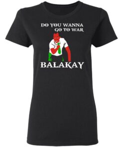 Do You Wanna Go To War Balakay T-Shirts, Hoodies Shirt Sweatshirt Long Sleeve Hoodie Tank Mug 8 Do You Wanna Go To War Balakay T Shirts Hoodies Shirt Sweatshirt Long Sleeve Hoodie Tank Mug 6
