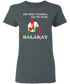 Do You Wanna Go To War Balakay T-Shirts, Hoodies Shirt Sweatshirt Long Sleeve Hoodie Tank Mug 9 Do You Wanna Go To War Balakay T Shirts Hoodies Shirt Sweatshirt Long Sleeve Hoodie Tank Mug 7
