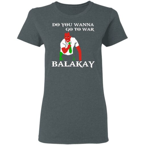 Do You Wanna Go To War Balakay T-Shirts, Hoodies Shirt Sweatshirt Long Sleeve Hoodie Tank Mug