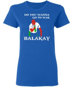 Do You Wanna Go To War Balakay T-Shirts, Hoodies Shirt Sweatshirt Long Sleeve Hoodie Tank Mug 11 Do You Wanna Go To War Balakay T Shirts Hoodies Shirt Sweatshirt Long Sleeve Hoodie Tank Mug 9