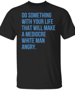 Do something with your life that will make a mediocre shirt