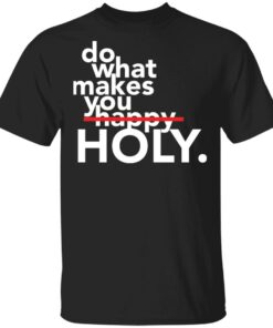 Do what makes you Holy shirt Shirt Sweatshirt Long Sleeve Hoodie Tank Mug