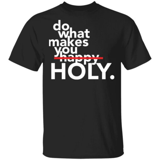 Do what makes you Holy shirt Shirt Sweatshirt Long Sleeve Hoodie Tank Mug