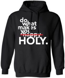 Do what makes you Holy shirt Shirt Sweatshirt Long Sleeve Hoodie Tank Mug 2 Do what makes you Holy shirt Shirt Sweatshirt Long Sleeve Hoodie Tank Mug 2