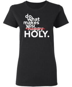 Do what makes you Holy shirt Shirt Sweatshirt Long Sleeve Hoodie Tank Mug 7 Do what makes you Holy shirt Shirt Sweatshirt Long Sleeve Hoodie Tank Mug 7