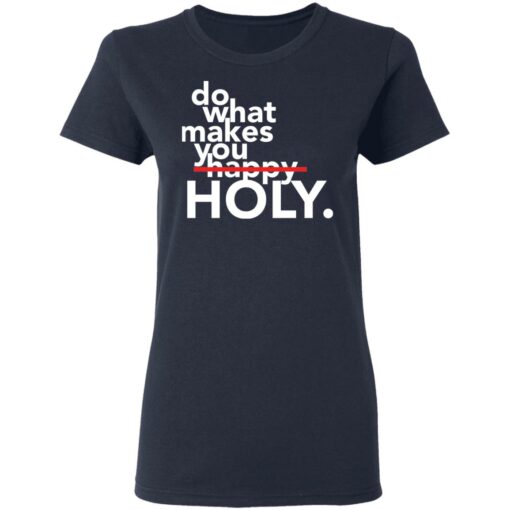 Do what makes you Holy shirt Shirt Sweatshirt Long Sleeve Hoodie Tank Mug