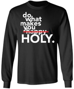 Do what makes you Holy shirt Shirt Sweatshirt Long Sleeve Hoodie Tank Mug 9 Do what makes you Holy shirt Shirt Sweatshirt Long Sleeve Hoodie Tank Mug 9
