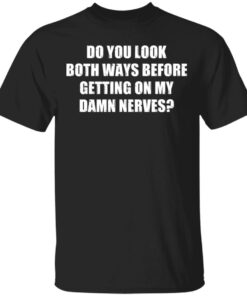 Do you look both ways before getting on my damn nerves shirt Do you look both ways before getting on my damn nerves shirt