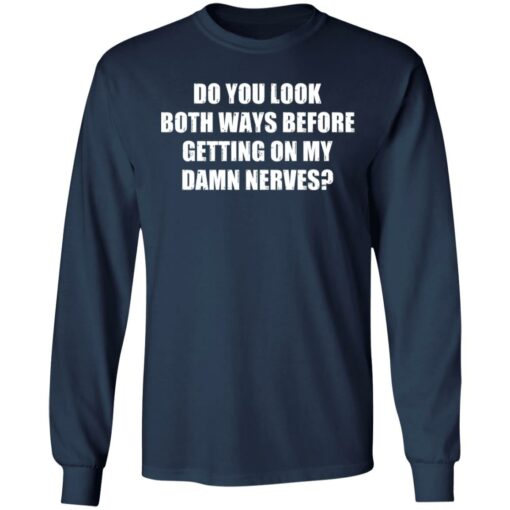 Do you look both ways before getting on my damn nerves shirt