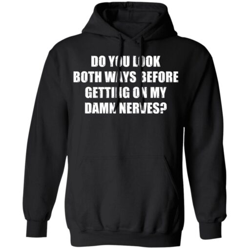 Do you look both ways before getting on my damn nerves shirt