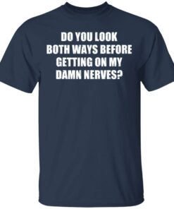 Do you look both ways before getting on my damn nerves shirt 6 Do you look both ways before getting on my damn nerves shirt 6