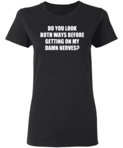 Do you look both ways before getting on my damn nerves shirt 7 Do you look both ways before getting on my damn nerves shirt 7