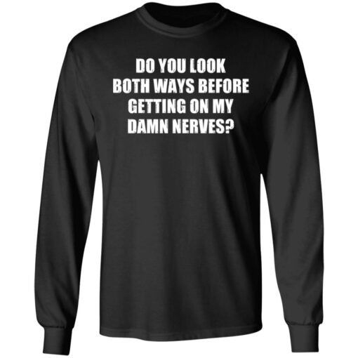 Do you look both ways before getting on my damn nerves shirt