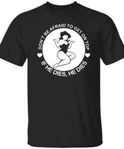 Don’t be afraid to get on top if he dies he dies shirt Shirt Sweatshirt Long Sleeve Hoodie Tank Mug Don’t be afraid to get on top if he dies he dies shirt Shirt Sweatshirt Long Sleeve Hoodie Tank Mug