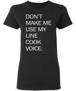 Don’t make me use my line cook voice shirt Shirt Sweatshirt Long Sleeve Hoodie Tank Mug 7 Don't make me use my line cook voice shirt Shirt Sweatshirt Long Sleeve Hoodie Tank Mug 7